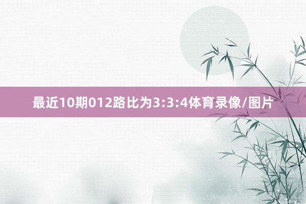 最近10期012路比为3:3:4体育录像/图片