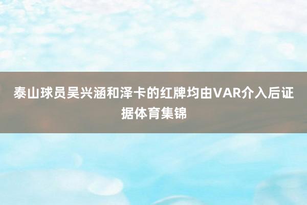 泰山球员吴兴涵和泽卡的红牌均由VAR介入后证据体育集锦