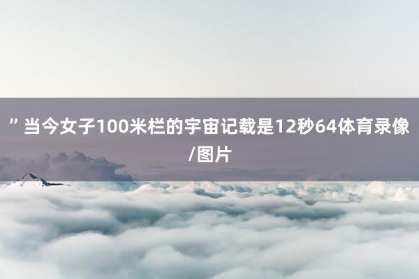 ”当今女子100米栏的宇宙记载是12秒64体育录像/图片