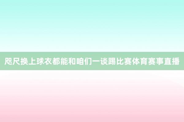 咫尺换上球衣都能和咱们一谈踢比赛体育赛事直播
