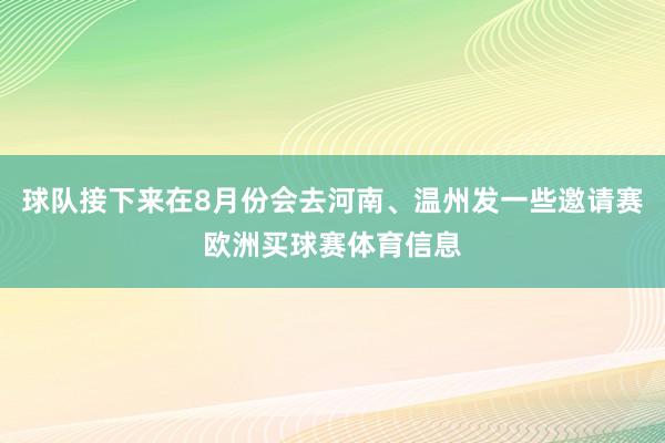球队接下来在8月份会去河南、温州发一些邀请赛欧洲买球赛体育信息