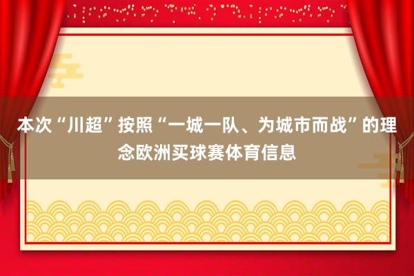 本次“川超”按照“一城一队、为城市而战”的理念欧洲买球赛体育信息