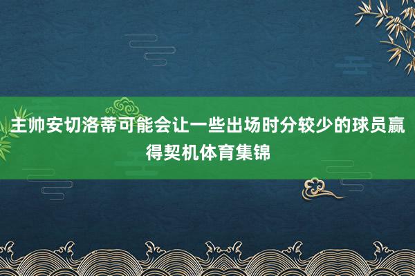 主帅安切洛蒂可能会让一些出场时分较少的球员赢得契机体育集锦