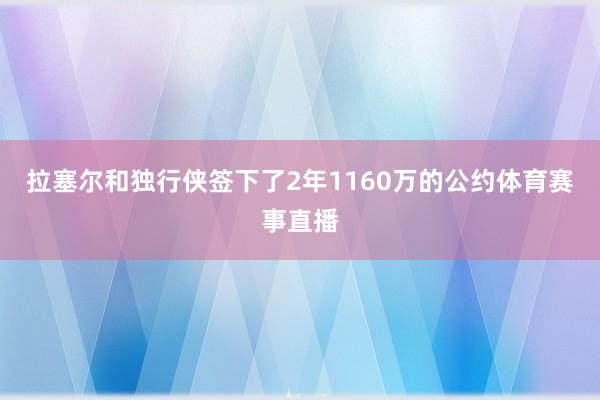 拉塞尔和独行侠签下了2年1160万的公约体育赛事直播