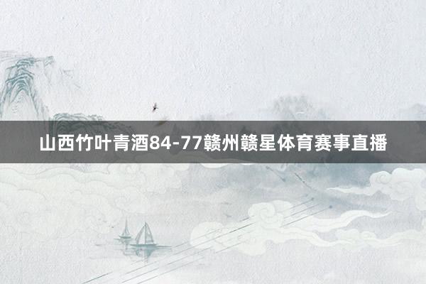 山西竹叶青酒84-77赣州赣星体育赛事直播