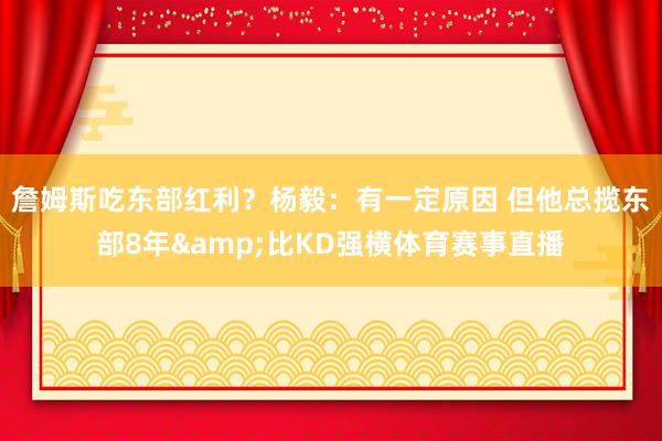 詹姆斯吃东部红利?杨毅:有一定原因 但他总揽东部8年&比KD强横体育赛事直播