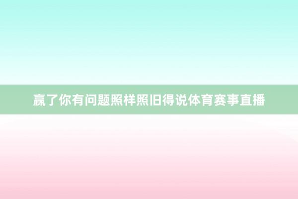 赢了你有问题照样照旧得说体育赛事直播
