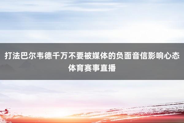 打法巴尔韦德千万不要被媒体的负面音信影响心态体育赛事直播