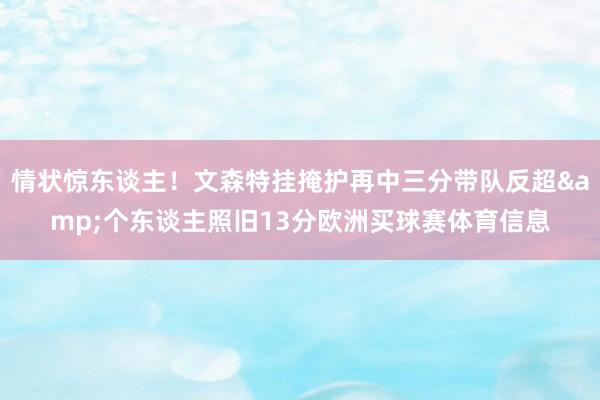情状惊东谈主！文森特挂掩护再中三分带队反超&个东谈主照旧13分欧洲买球赛体育信息
