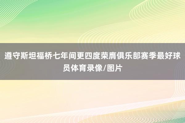 遵守斯坦福桥七年间更四度荣膺俱乐部赛季最好球员体育录像/图片