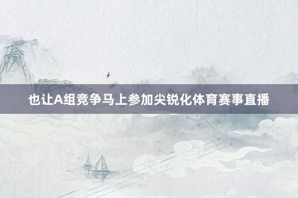 也让A组竞争马上参加尖锐化体育赛事直播