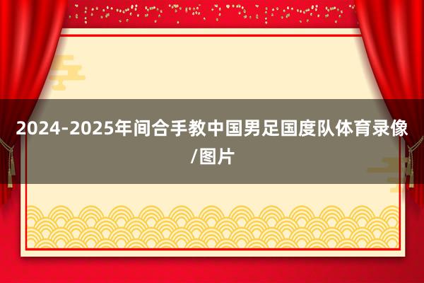 2024-2025年间合手教中国男足国度队体育录像/图片