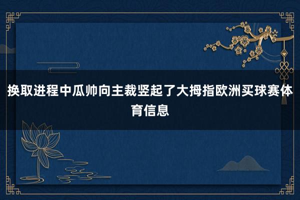 换取进程中瓜帅向主裁竖起了大拇指欧洲买球赛体育信息