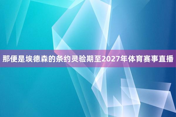 那便是埃德森的条约灵验期至2027年体育赛事直播