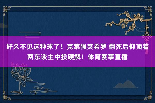 好久不见这种球了！克莱强突希罗 翻死后仰顶着两东谈主中投硬解！体育赛事直播