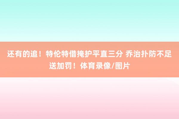 还有的追！特伦特借掩护平直三分 乔治扑防不足送加罚！体育录像/图片