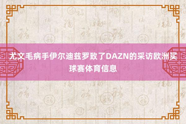 尤文毛病手伊尔迪兹罗致了DAZN的采访欧洲买球赛体育信息