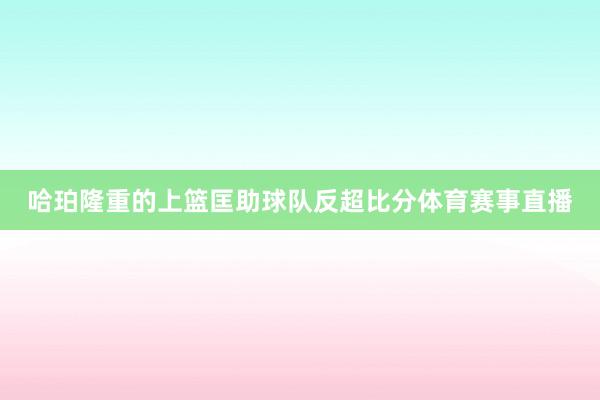 哈珀隆重的上篮匡助球队反超比分体育赛事直播