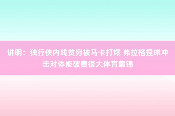 讲明：独行侠内线贫穷被马卡打爆 弗拉格捏球冲击对体能破费很大体育集锦
