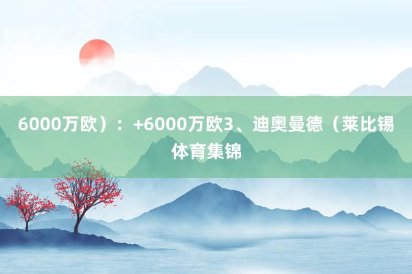 6000万欧):+6000万欧3、迪奥曼德(莱比锡体育集锦