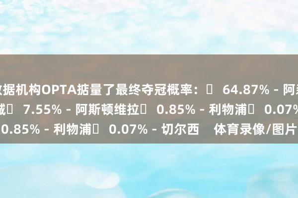 数据机构OPTA掂量了最终夺冠概率：◉ 64.87% - 阿森纳◉ 26.66% - 曼城◉ 7.55% - 阿斯顿维拉◉ 0.85% - 利物浦◉ 0.07% - 切尔西    体育录像/图片
