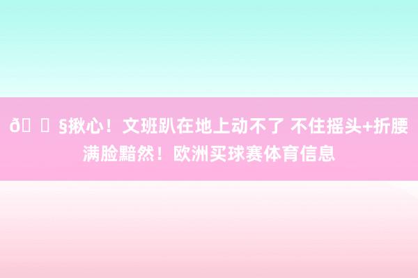 😧揪心！文班趴在地上动不了 不住摇头+折腰满脸黯然！欧洲买球赛体育信息