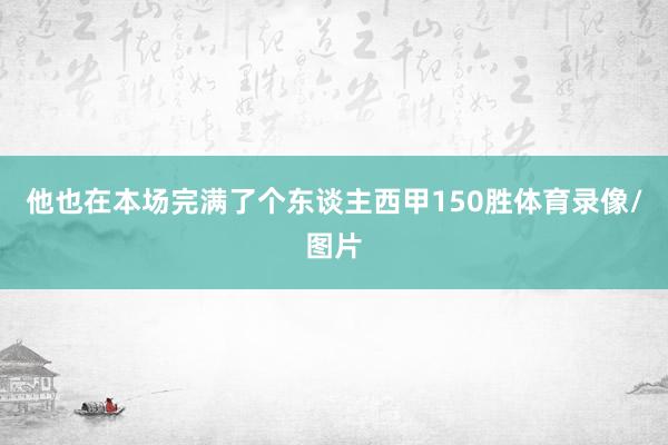他也在本场完满了个东谈主西甲150胜体育录像/图片