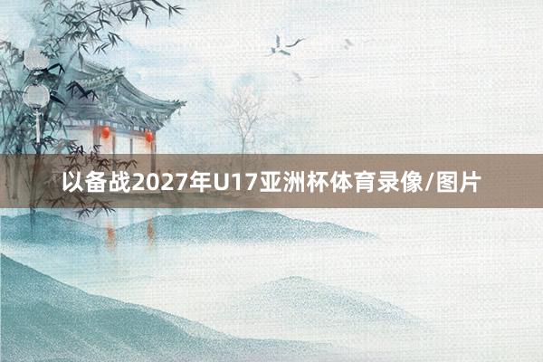 以备战2027年U17亚洲杯体育录像/图片