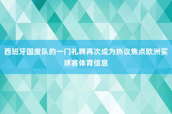 西班牙国度队的一门礼聘再次成为热议焦点欧洲买球赛体育信息