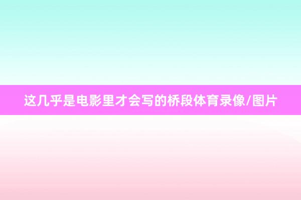 这几乎是电影里才会写的桥段体育录像/图片