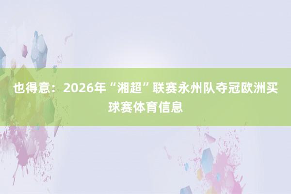 也得意:2026年“湘超”联赛永州队夺冠欧洲买球赛体育信息