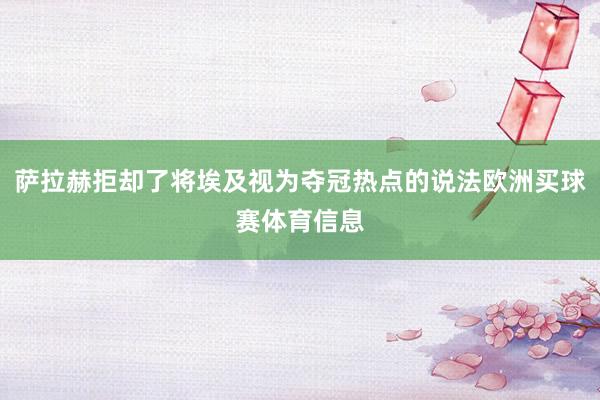 萨拉赫拒却了将埃及视为夺冠热点的说法欧洲买球赛体育信息