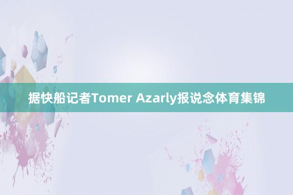 据快船记者Tomer Azarly报说念体育集锦
