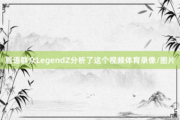 唇语群众LegendZ分析了这个视频体育录像/图片