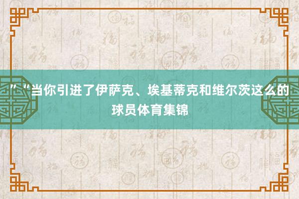 ”“当你引进了伊萨克、埃基蒂克和维尔茨这么的球员体育集锦