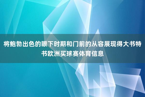 将鲍勃出色的眼下时期和门前的从容展现得大书特书欧洲买球赛体育信息