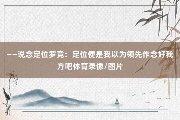——说念定位罗竞：定位便是我以为领先作念好我方吧体育录像/图片