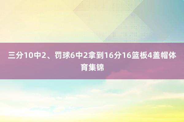 三分10中2、罚球6中2拿到16分16篮板4盖帽体育集锦
