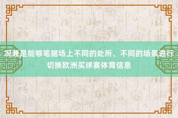 况兼是能够笔据场上不同的处所、不同的场景进行切换欧洲买球赛体育信息