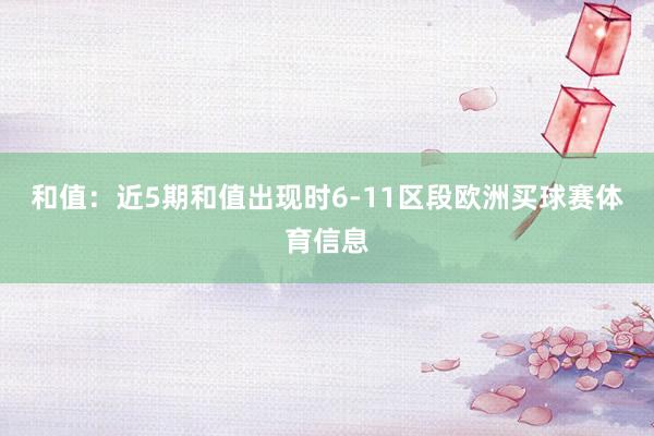 和值：近5期和值出现时6-11区段欧洲买球赛体育信息