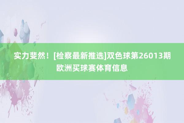 实力斐然！[检察最新推选]　　双色球第26013期欧洲买球赛体育信息
