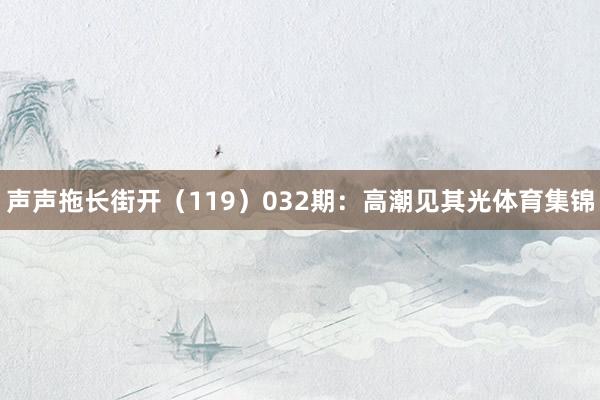 声声拖长街开（119）　　032期：高潮见其光体育集锦