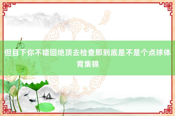 但目下你不错回绝顶去检查那到底是不是个点球体育集锦