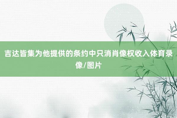 吉达皆集为他提供的条约中只消肖像权收入体育录像/图片