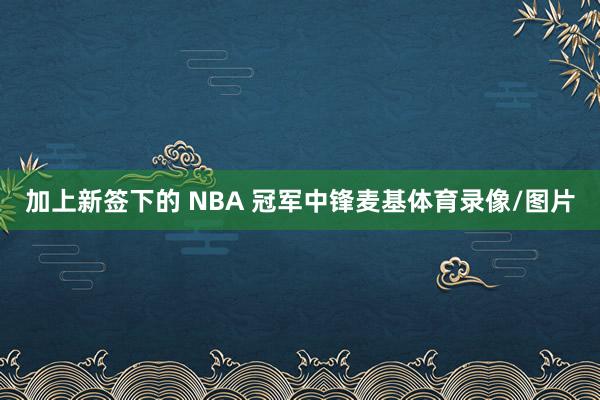 加上新签下的 NBA 冠军中锋麦基体育录像/图片