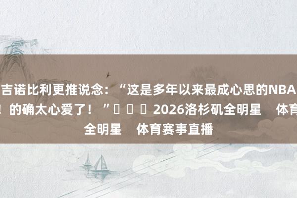 吉诺比利更推说念：“这是多年以来最成心思的NBA全明星赛！的确太心爱了！ ”			2026洛杉矶全明星    体育赛事直播