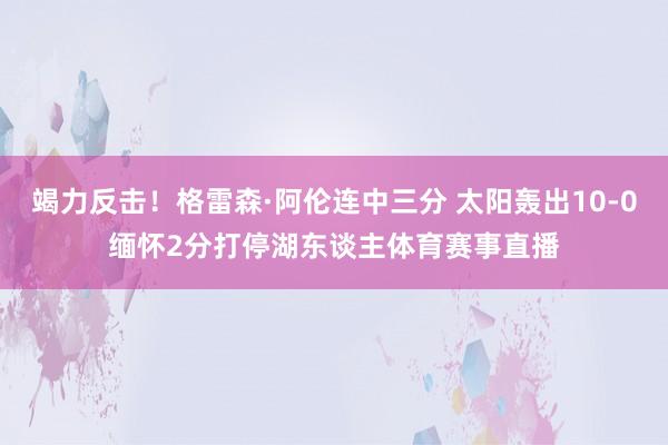 竭力反击！格雷森·阿伦连中三分 太阳轰出10-0缅怀2分打停湖东谈主体育赛事直播