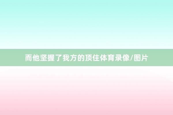 而他坚握了我方的顶住体育录像/图片
