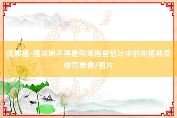 优素福-福法纳不再是阿莱格里估计中的中枢球员体育录像/图片