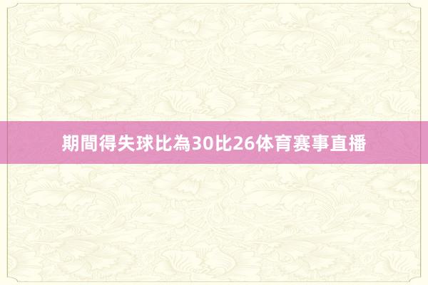 期間得失球比為30比26体育赛事直播